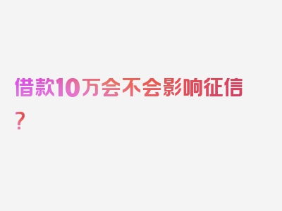 借款10万会不会影响征信？