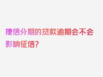 捷信分期的贷款逾期会不会影响征信？