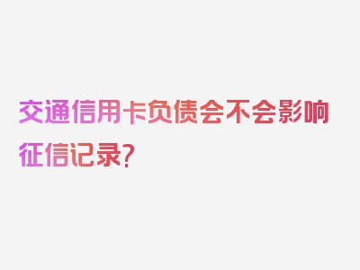 交通信用卡负债会不会影响征信记录?