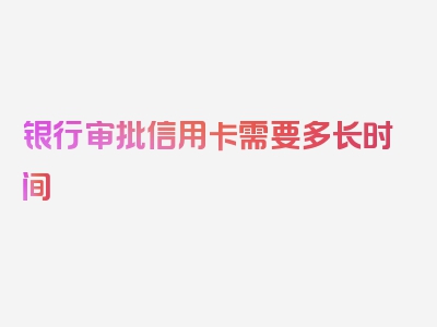 银行审批信用卡需要多长时间