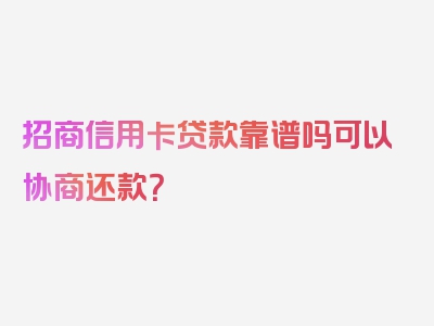 招商信用卡贷款靠谱吗可以协商还款？