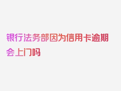 银行法务部因为信用卡逾期会上门吗