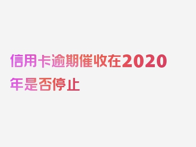 信用卡逾期催收在2020年是否停止