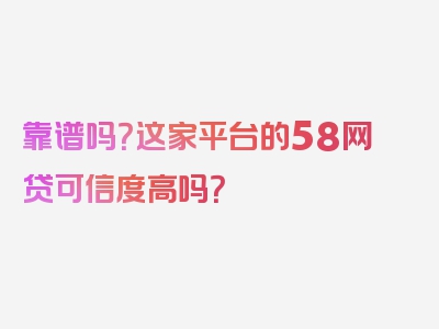 靠谱吗？这家平台的58网贷可信度高吗？