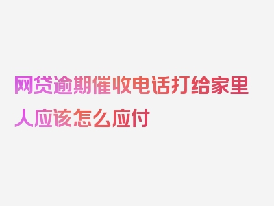 网贷逾期催收电话打给家里人应该怎么应付