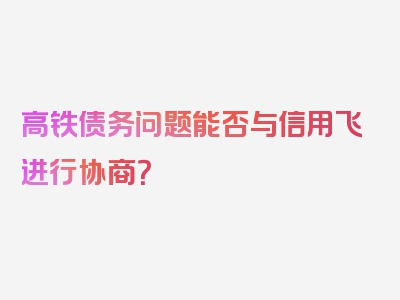 高铁债务问题能否与信用飞进行协商？