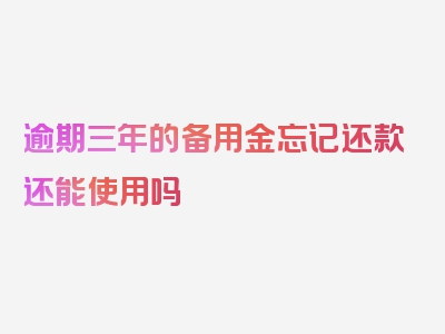 逾期三年的备用金忘记还款还能使用吗