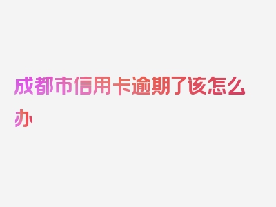 成都市信用卡逾期了该怎么办