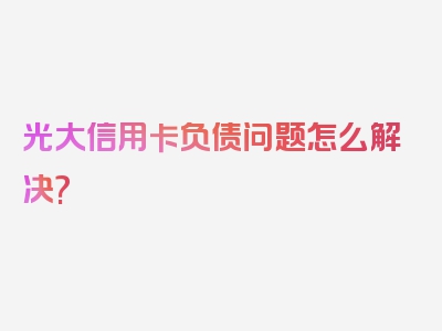 光大信用卡负债问题怎么解决?