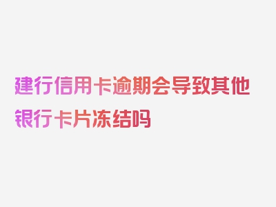 建行信用卡逾期会导致其他银行卡片冻结吗