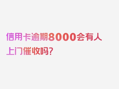 信用卡逾期8000会有人上门催收吗？