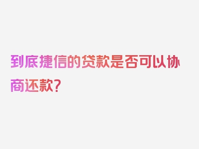 到底捷信的贷款是否可以协商还款？