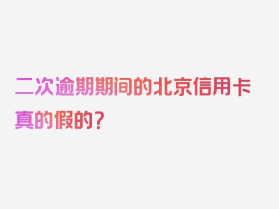 二次逾期期间的北京信用卡真的假的？