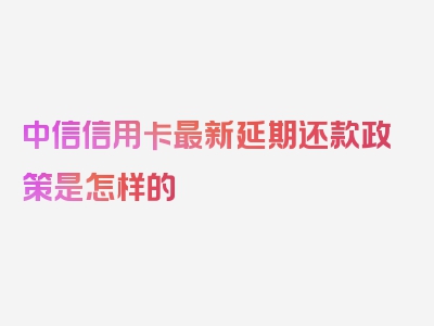 中信信用卡最新延期还款政策是怎样的