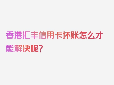 香港汇丰信用卡坏账怎么才能解决呢?