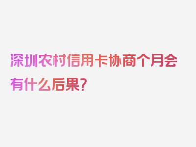 深圳农村信用卡协商个月会有什么后果？