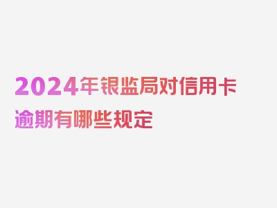 2024年银监局对信用卡逾期有哪些规定