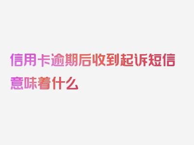 信用卡逾期后收到起诉短信意味着什么