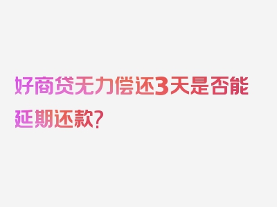 好商贷无力偿还3天是否能延期还款?