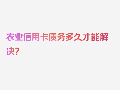 农业信用卡债务多久才能解决？