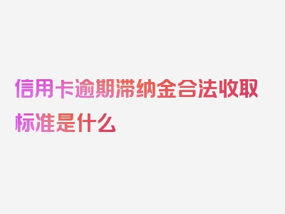 信用卡逾期滞纳金合法收取标准是什么