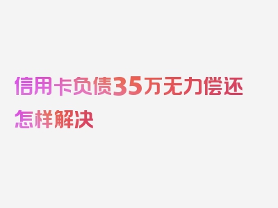 信用卡负债35万无力偿还怎样解决