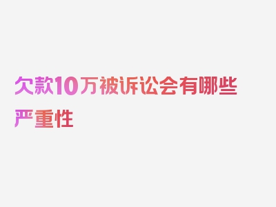 欠款10万被诉讼会有哪些严重性