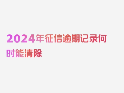 2024年征信逾期记录何时能清除