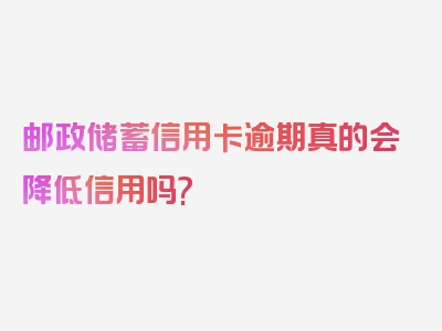 邮政储蓄信用卡逾期真的会降低信用吗?