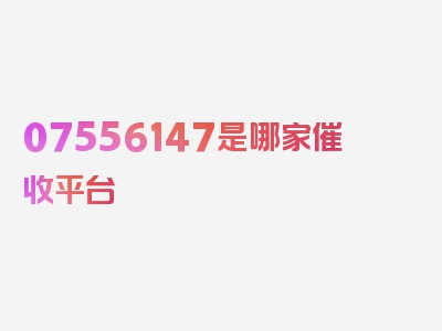 07556147是哪家催收平台