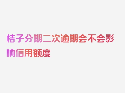 桔子分期二次逾期会不会影响信用额度