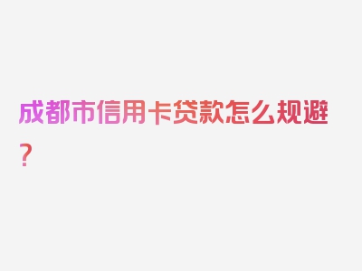 成都市信用卡贷款怎么规避？