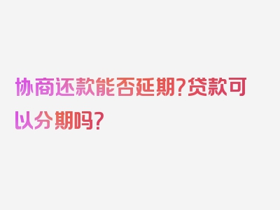 协商还款能否延期？贷款可以分期吗？