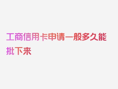 工商信用卡申请一般多久能批下来