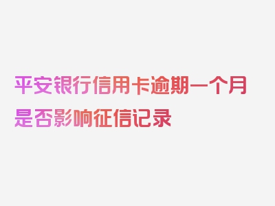 平安银行信用卡逾期一个月是否影响征信记录