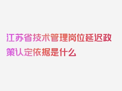 江苏省技术管理岗位延迟政策认定依据是什么