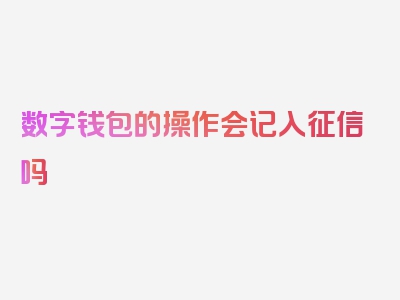 数字钱包的操作会记入征信吗