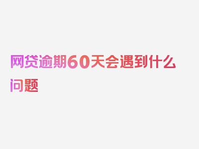 网贷逾期60天会遇到什么问题