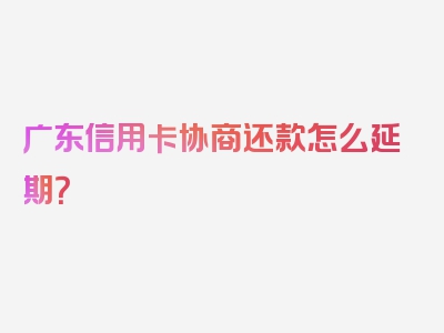 广东信用卡协商还款怎么延期？