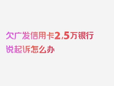 欠广发信用卡2,5万银行说起诉怎么办