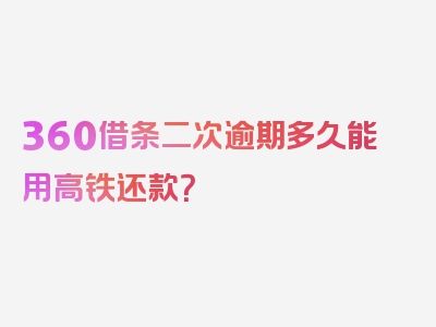 360借条二次逾期多久能用高铁还款？