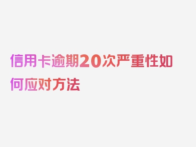 信用卡逾期20次严重性如何应对方法