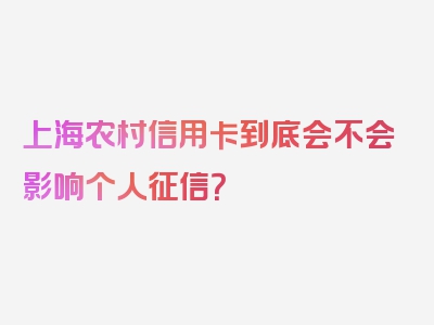 上海农村信用卡到底会不会影响个人征信？