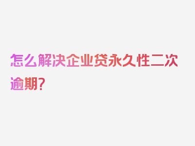 怎么解决企业贷永久性二次逾期？