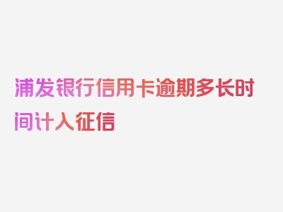 浦发银行信用卡逾期多长时间计入征信