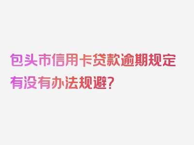 包头市信用卡贷款逾期规定有没有办法规避？