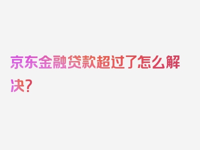 京东金融贷款超过了怎么解决？