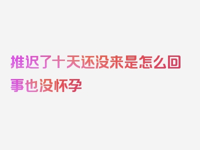 推迟了十天还没来是怎么回事也没怀孕