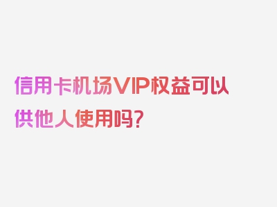 信用卡机场VIP权益可以供他人使用吗？