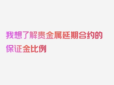 我想了解贵金属延期合约的保证金比例